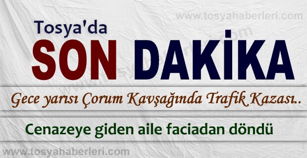 CENAZEYE GİDEN AİLE TOSYA-ÇORUM KAVŞAĞINDA KAZA GEÇİRDİ