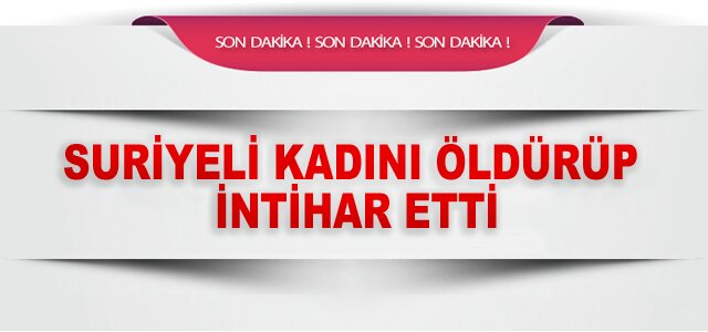 SURİYELİ KADINI ÖLDÜRÜP, İNTİHAR ETTİ