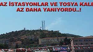 BAZ İSTASYONLARI VE TOSYA KALESİ AZ DAHA YANIYORDU