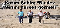Kazım Şahin; “Bu dev yatırımı herkes görmeli”