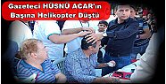 Kastamonu Gazeteciler Cemiyeti Başkanı Hüsnü Acar’ın Başına Helikopter Düştü