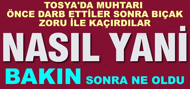 TOSYA'DA MUHTARI DARP ETTİLER VE KAÇIRDILAR